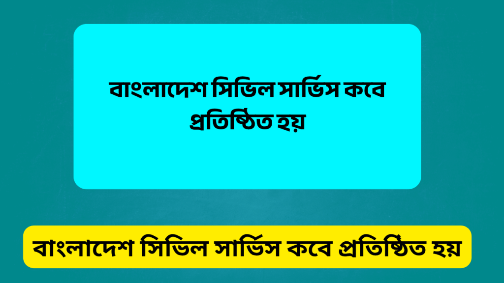 বাংলাদেশ সিভিল সার্ভিস কবে প্রতিষ্ঠিত হয়