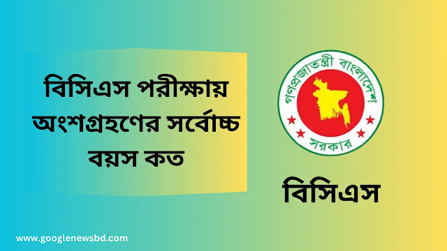বিসিএস পরীক্ষায় অংশগ্রহণের সর্বোচ্চ বয়স কত